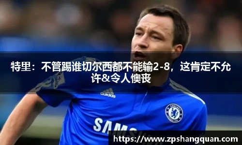特里：不管踢谁切尔西都不能输2-8，这肯定不允许&令人懊丧