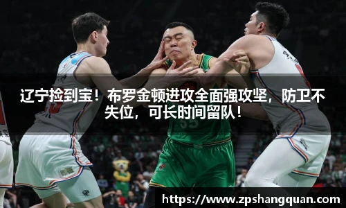 辽宁捡到宝！布罗金顿进攻全面强攻坚，防卫不失位，可长时间留队！